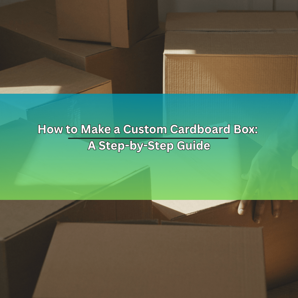 How to Make a Custom Cardboard Box: A Step-by-Step Guide