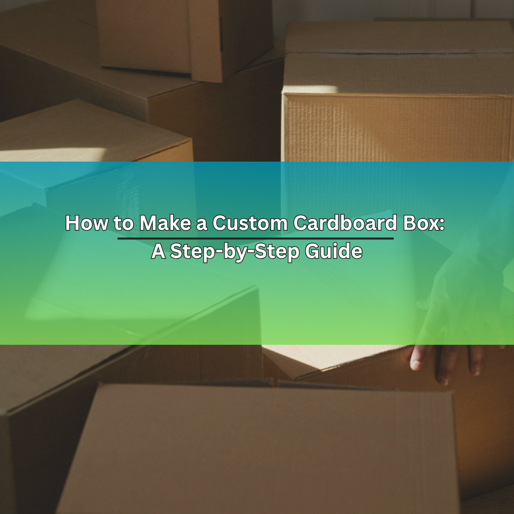 How to Make a Custom Cardboard Box: A Step-by-Step Guide
